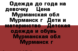 Одежда до года на девочку. › Цена ­ 1 300 - Мурманская обл., Мурманск г. Дети и материнство » Детская одежда и обувь   . Мурманская обл.,Мурманск г.